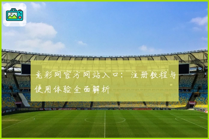 竞彩网官方网站入口：注册教程与使用体验全面解析