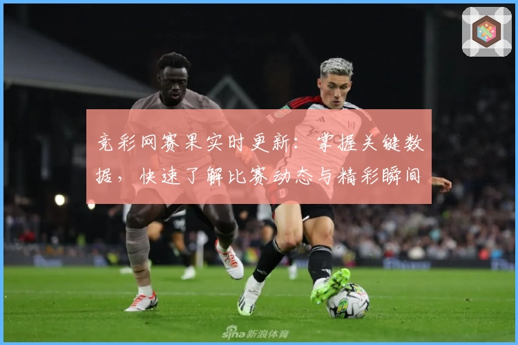 竞彩网赛果实时更新：掌握关键数据，快速了解比赛动态与精彩瞬间