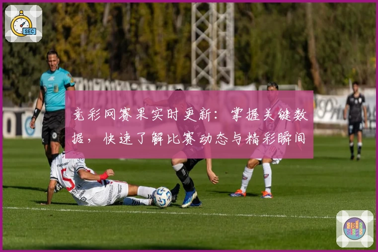竞彩网赛果实时更新:掌握关键数据,快速了解比赛动态与精彩瞬间