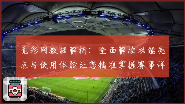竞彩网数据解析：全面解读功能亮点与使用体验让您精准掌握赛事详情