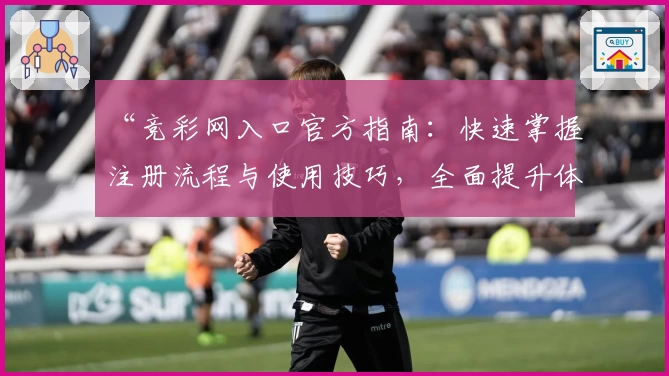 “竞彩网入口官方指南：快速掌握注册流程与使用技巧，全面提升体验”