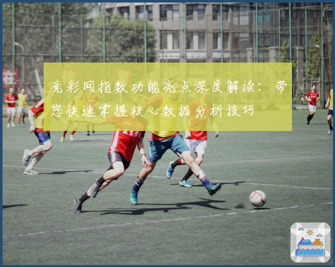 竞彩网指数功能亮点深度解读：带您快速掌握核心数据分析技巧