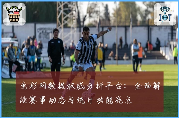 竞彩网数据权威分析平台：全面解读赛事动态与统计功能亮点