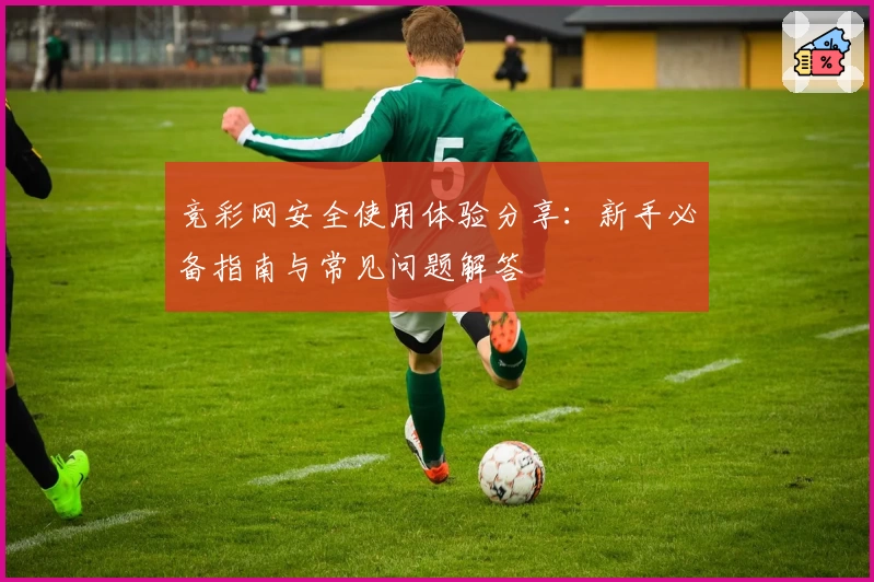 竞彩网安全使用体验分享：新手必备指南与常见问题解答