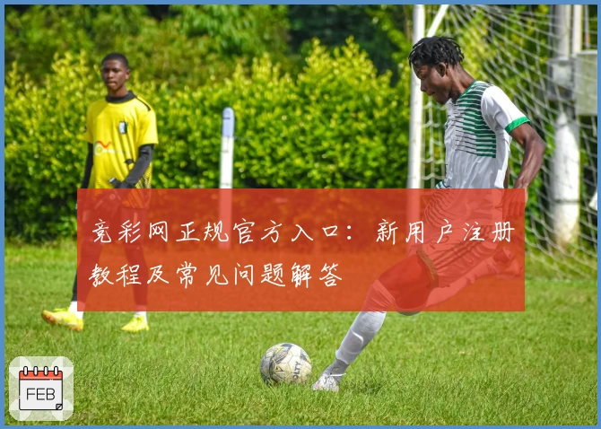 竞彩网正规官方入口：新用户注册教程及常见问题解答