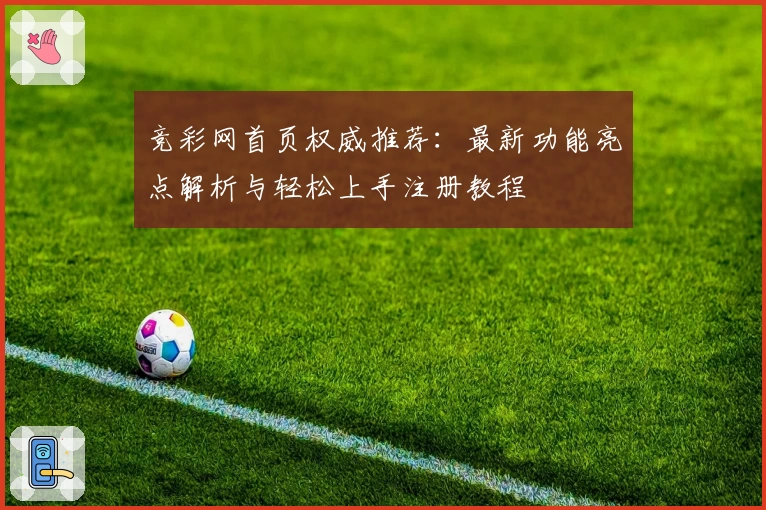 竞彩网首页权威推荐：最新功能亮点解析与轻松上手注册教程