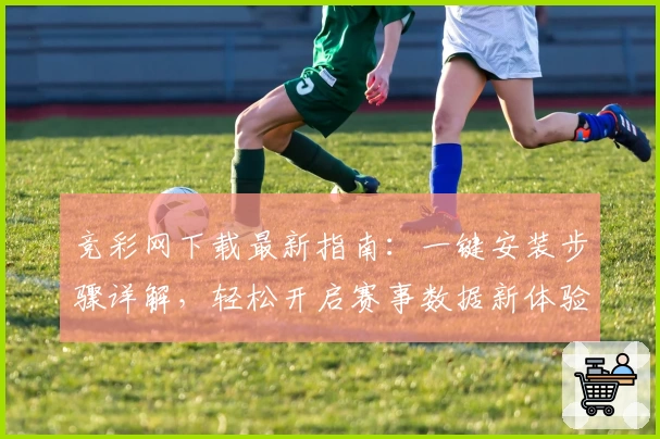 竞彩网下载最新指南：一键安装步骤详解，轻松开启赛事数据新体验