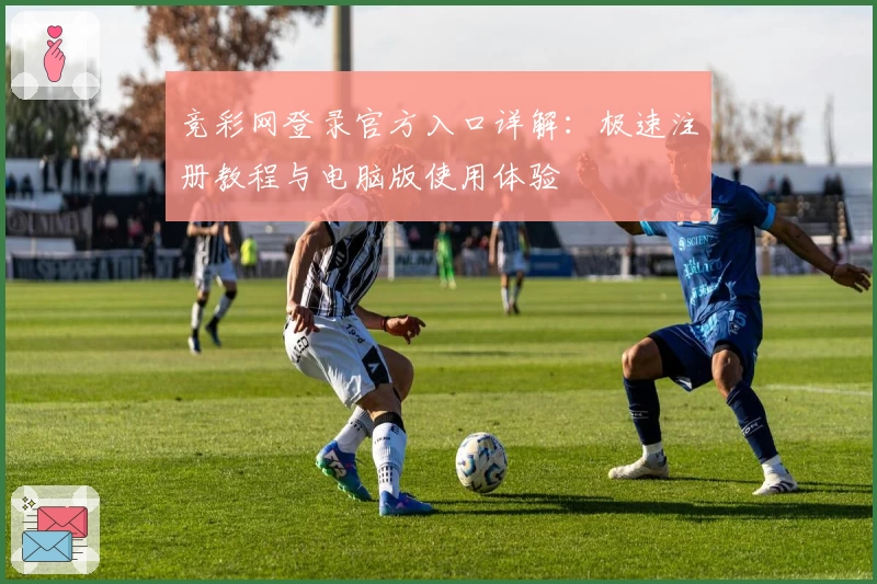 竞彩网登录官方入口详解：极速注册教程与电脑版使用体验