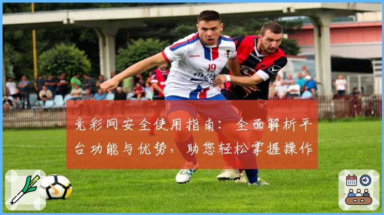 竞彩网安全使用指南：全面解析平台功能与优势，助您轻松掌握操作诀窍