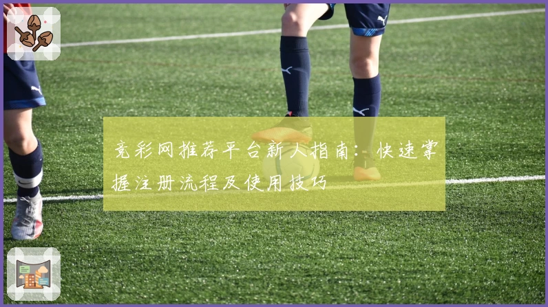 竞彩网推荐平台新人指南：快速掌握注册流程及使用技巧