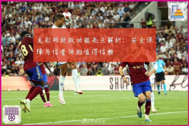 竞彩网新版功能亮点解析：安全保障与信誉评测值得信赖