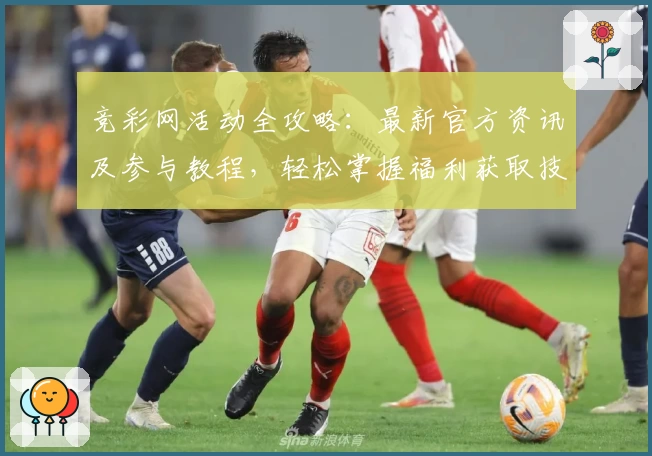 竞彩网活动全攻略：最新官方资讯及参与教程，轻松掌握福利获取技巧