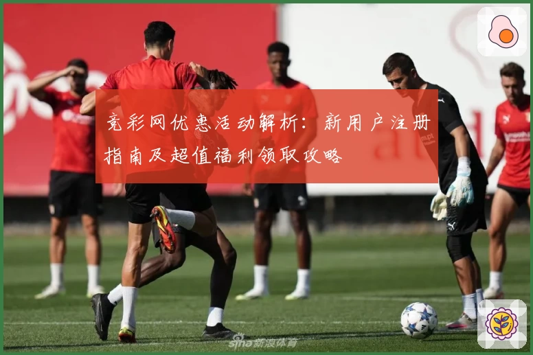 竞彩网优惠活动解析：新用户注册指南及超值福利领取攻略