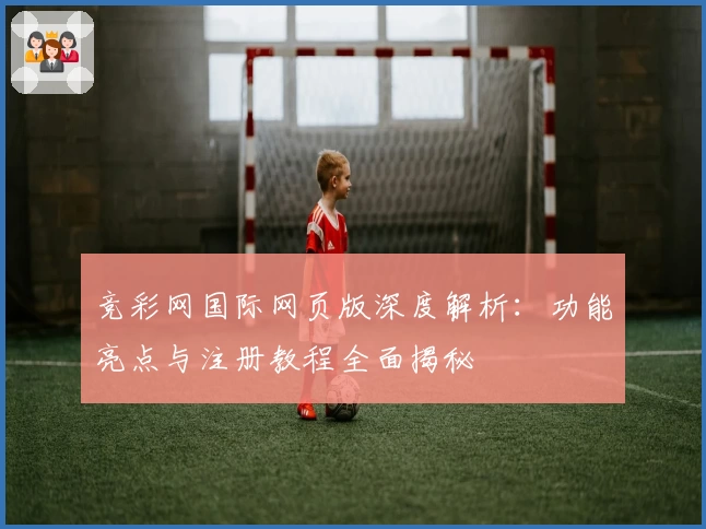 竞彩网国际网页版深度解析：功能亮点与注册教程全面揭秘