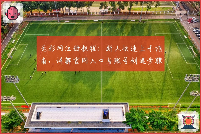 竞彩网注册教程：新人快速上手指南，详解官网入口与账号创建步骤