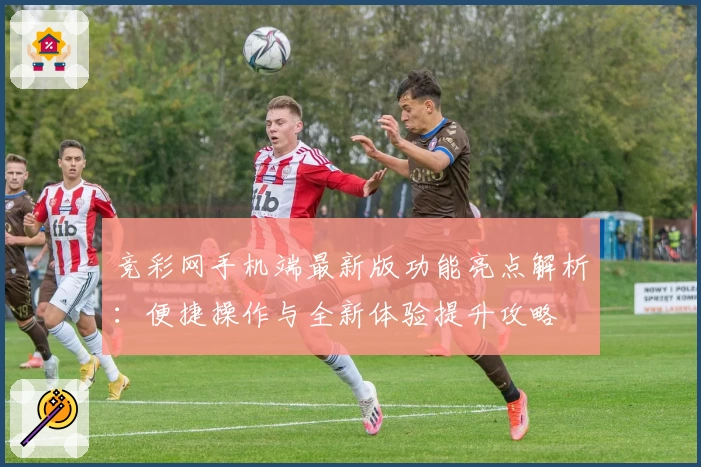 竞彩网手机端最新版功能亮点解析：便捷操作与全新体验提升攻略