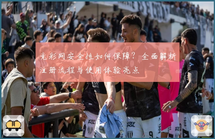 竞彩网安全性如何保障？全面解析注册流程与使用体验亮点