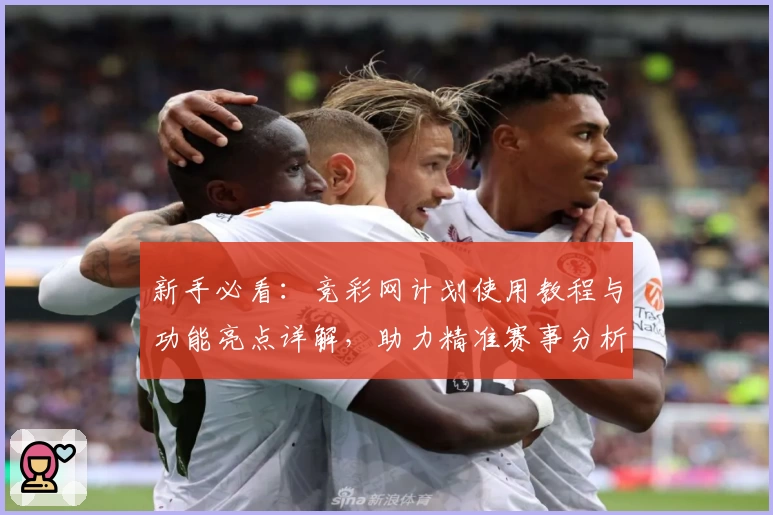 新手必看：竞彩网计划使用教程与功能亮点详解，助力精准赛事分析