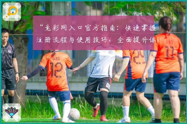 “竞彩网入口官方指南：快速掌握注册流程与使用技巧，全面提升体验”