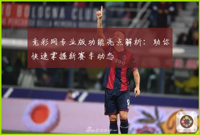 竞彩网专业版功能亮点解析：助你快速掌握新赛季动态